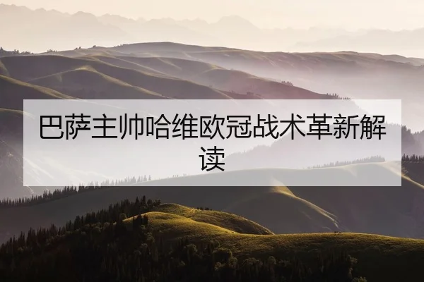巴萨主帅哈维欧冠战术革新解读